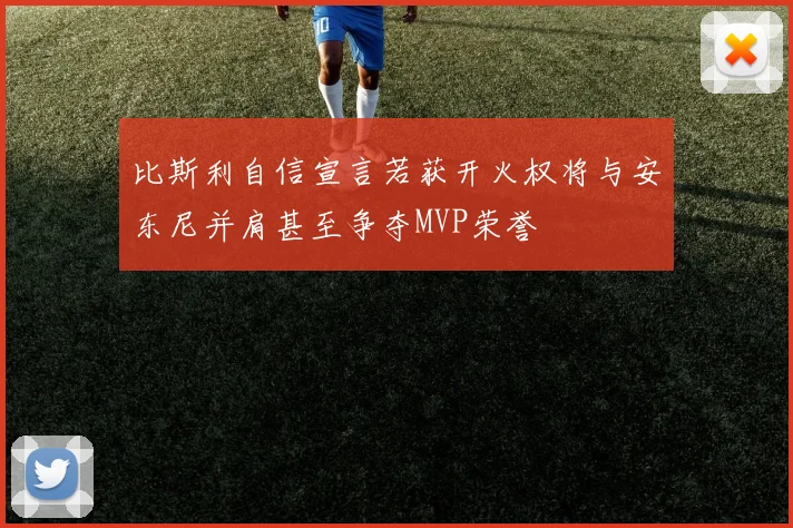比斯利自信宣言若获开火权将与安东尼并肩甚至争夺MVP荣誉