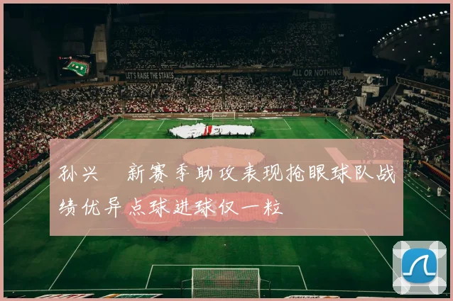孙兴慜新赛季助攻表现抢眼球队战绩优异点球进球仅一粒
