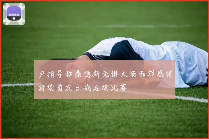 卢指导称桑德斯无惧大场面邓恩将持续首发出战后续比赛