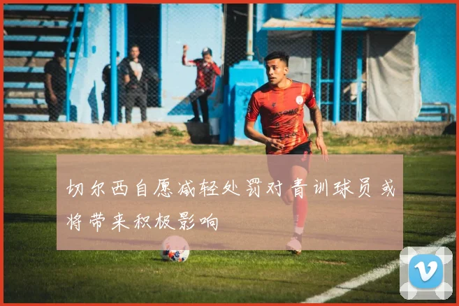 切尔西自愿减轻处罚对青训球员或将带来积极影响