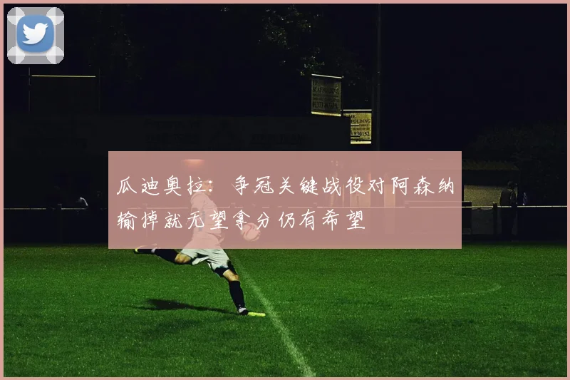 瓜迪奥拉：争冠关键战役对阿森纳输掉就无望拿分仍有希望