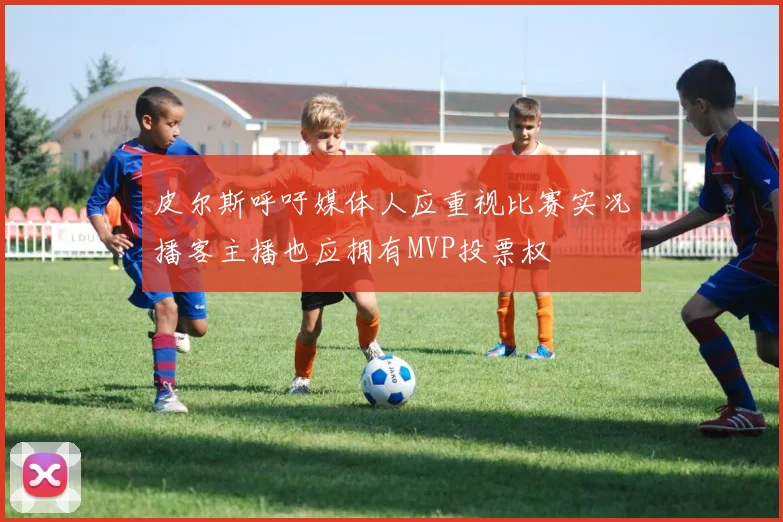 皮尔斯呼吁媒体人应重视比赛实况播客主播也应拥有MVP投票权