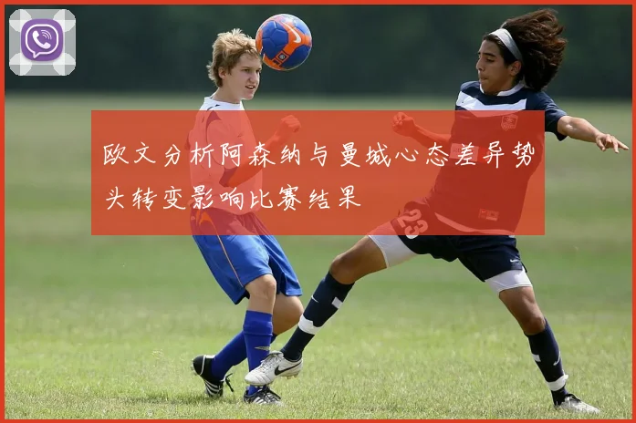 欧文分析阿森纳与曼城心态差异势头转变影响比赛结果