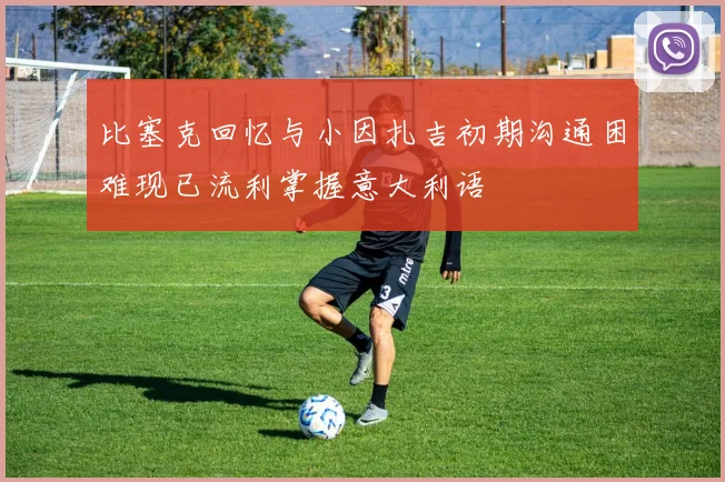 比塞克回忆与小因扎吉初期沟通困难现已流利掌握意大利语