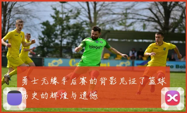 勇士无缘季后赛的背影见证了篮球历史的辉煌与遗憾