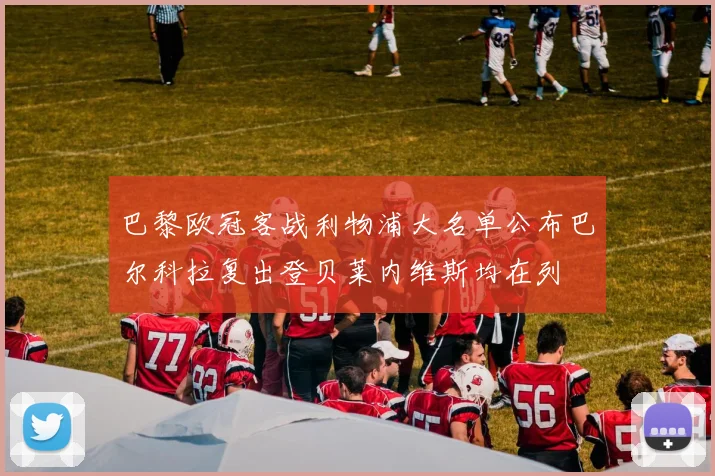 巴黎欧冠客战利物浦大名单公布巴尔科拉复出登贝莱内维斯均在列
