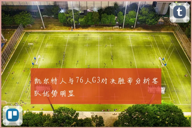 凯尔特人与76人G3对决胜率分析客队优势明显