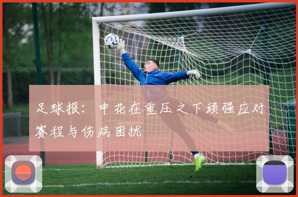 足球报：申花在重压之下顽强应对赛程与伤病困扰