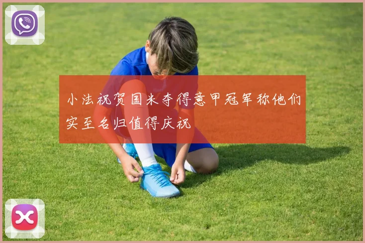 小法祝贺国米夺得意甲冠军称他们实至名归值得庆祝