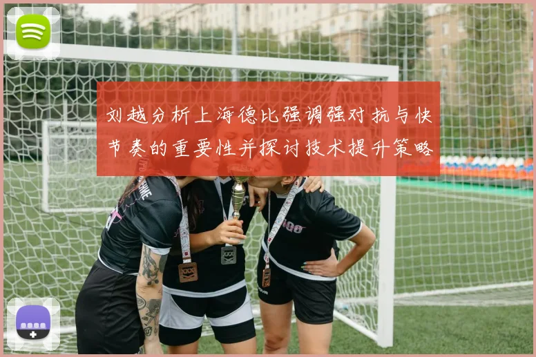 刘越分析上海德比强调强对抗与快节奏的重要性并探讨技术提升策略