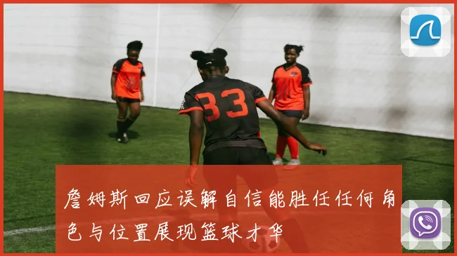 詹姆斯回应误解自信能胜任任何角色与位置展现篮球才华