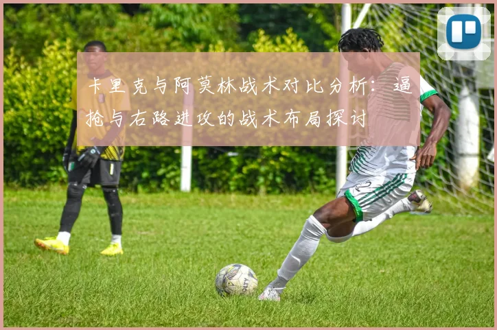 卡里克与阿莫林战术对比分析：逼抢与右路进攻的战术布局探讨