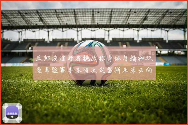 瓜帅谈追赶者挑战称身体与精神双重考验赛季末将决定雷斯未来去向