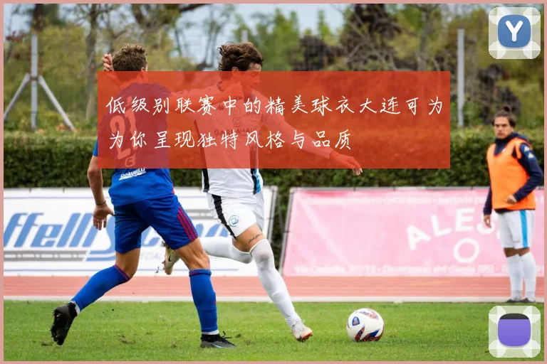 低级别联赛中的精美球衣大连可为为你呈现独特风格与品质