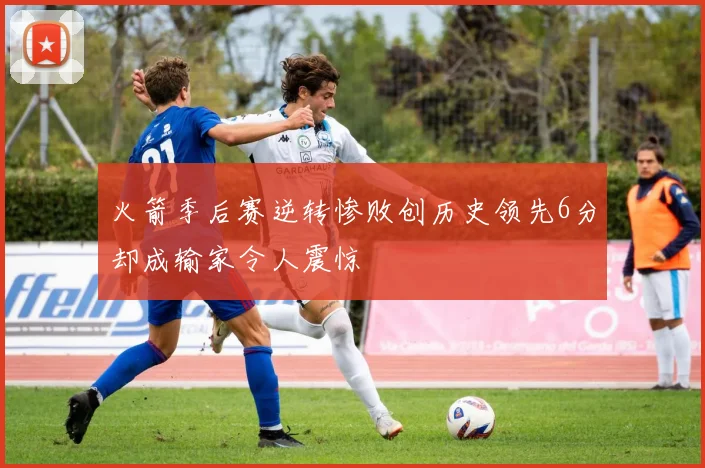 火箭季后赛逆转惨败创历史领先6分却成输家令人震惊