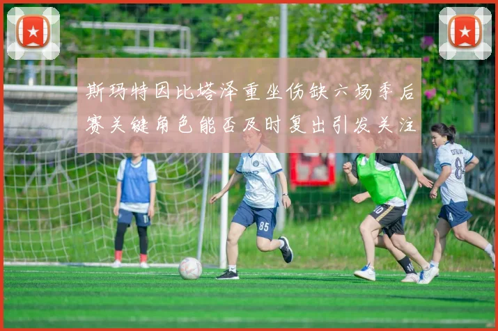 斯玛特因比塔泽重坐伤缺六场季后赛关键角色能否及时复出引发关注