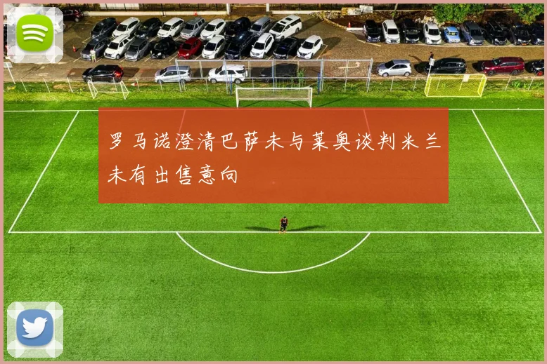 罗马诺澄清巴萨未与莱奥谈判米兰未有出售意向