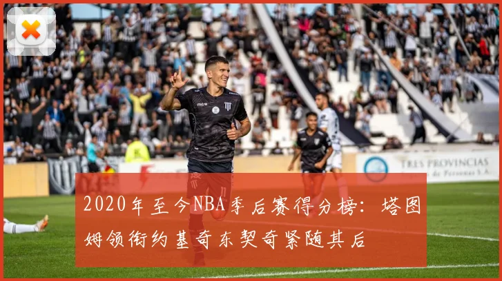 2020年至今NBA季后赛得分榜：塔图姆领衔约基奇东契奇紧随其后