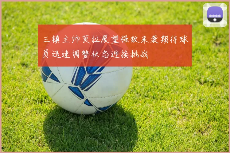 三镇主帅莫拉展望强敌来袭期待球员迅速调整状态迎接挑战