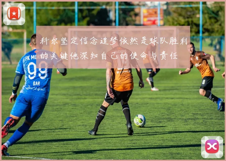 科尔坚定信念追梦依然是球队胜利的关键他深知自己的使命与责任