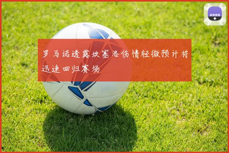 罗马诺透露坎塞洛伤情轻微预计将迅速回归赛场