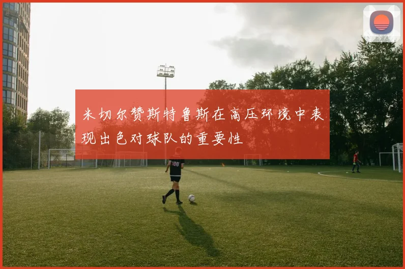 米切尔赞斯特鲁斯在高压环境中表现出色对球队的重要性